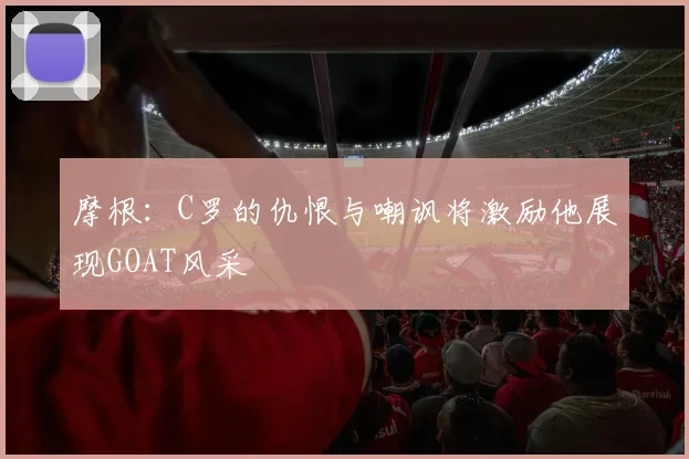 摩根：C罗的仇恨与嘲讽将激励他展现GOAT风采