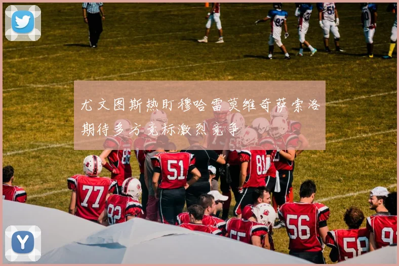 尤文图斯热盯穆哈雷莫维奇萨索洛期待多方竞标激烈竞争