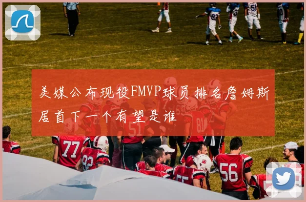 美媒公布现役FMVP球员排名詹姆斯居首下一个有望是谁