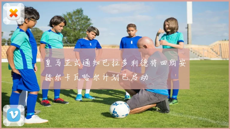 皇马正式通知巴拉多利德将回购安赫尔卡瓦哈尔计划已启动