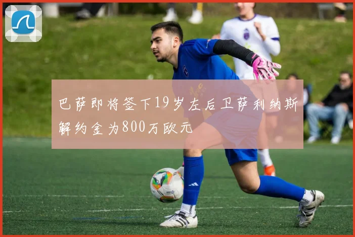 巴萨即将签下19岁左后卫萨利纳斯解约金为800万欧元
