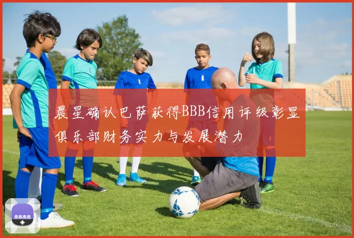 晨星确认巴萨获得BBB信用评级彰显俱乐部财务实力与发展潜力
