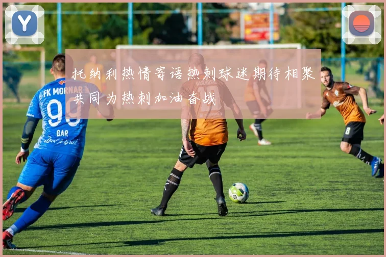 托纳利热情寄语热刺球迷期待相聚共同为热刺加油奋战