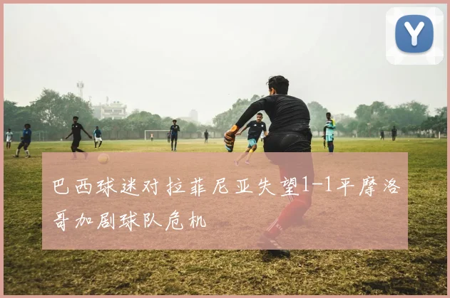 巴西球迷对拉菲尼亚失望1-1平摩洛哥加剧球队危机