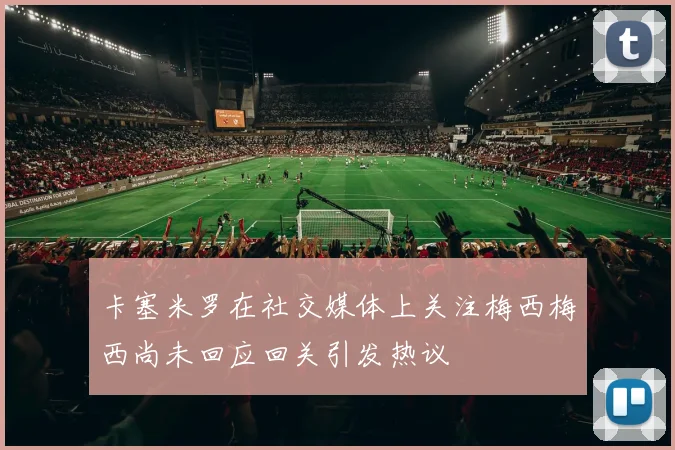 卡塞米罗在社交媒体上关注梅西梅西尚未回应回关引发热议