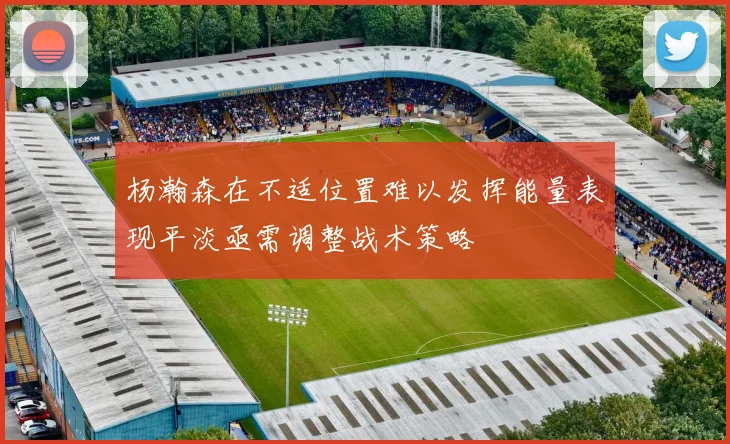 杨瀚森在不适位置难以发挥能量表现平淡亟需调整战术策略