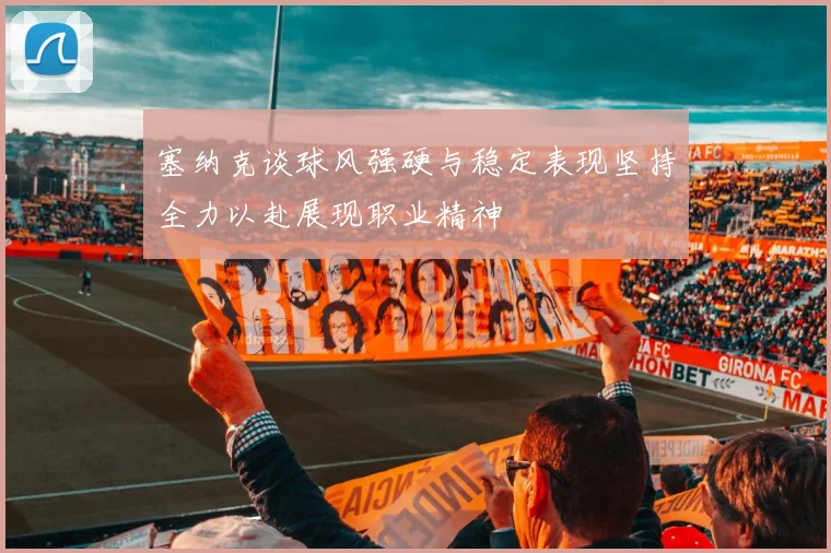 塞纳克谈球风强硬与稳定表现坚持全力以赴展现职业精神
