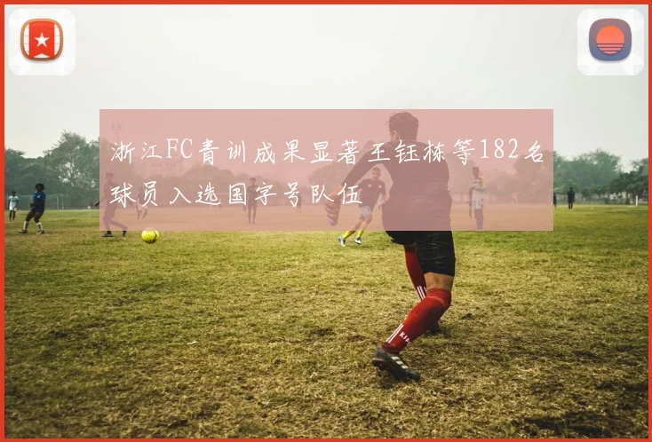 浙江FC青训成果显著王钰栋等182名球员入选国字号队伍
