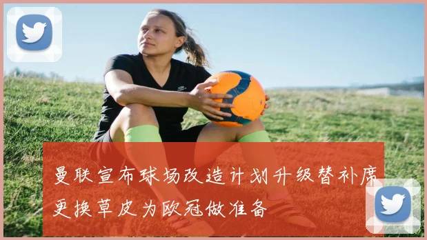 曼联宣布球场改造计划升级替补席更换草皮为欧冠做准备