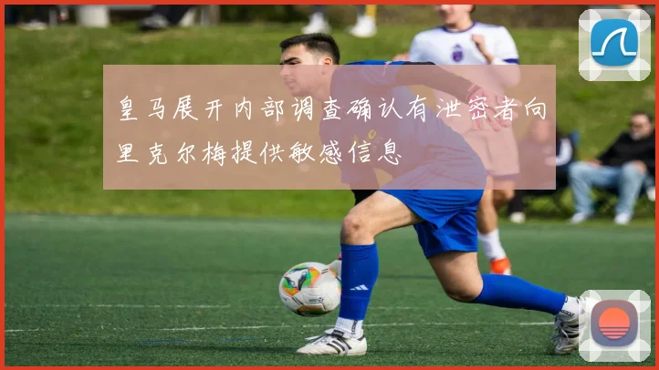 皇马展开内部调查确认有泄密者向里克尔梅提供敏感信息