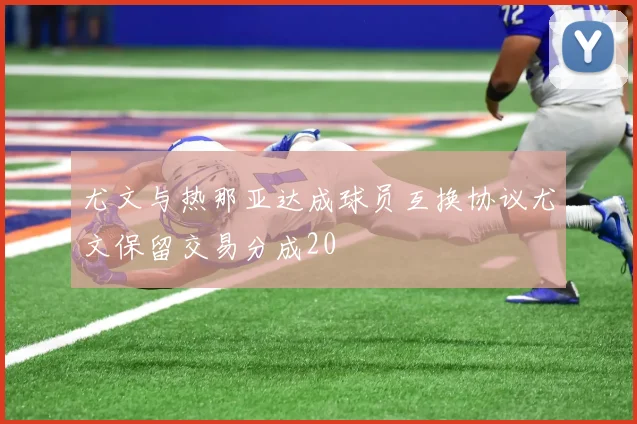 尤文与热那亚达成球员互换协议尤文保留交易分成20