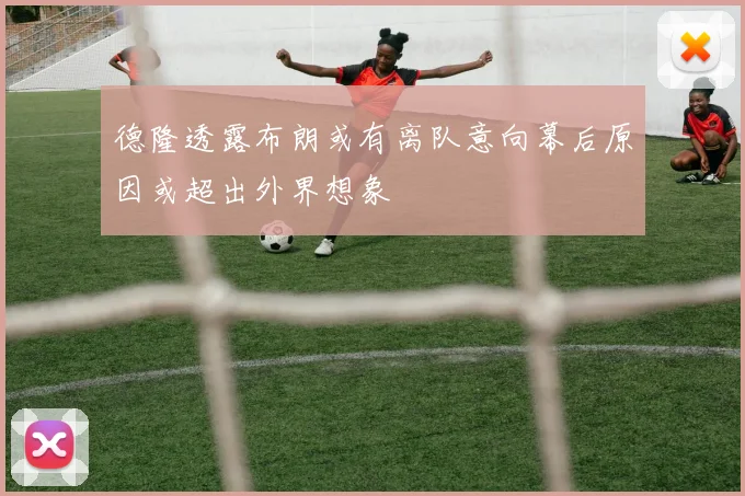 德隆透露布朗或有离队意向幕后原因或超出外界想象